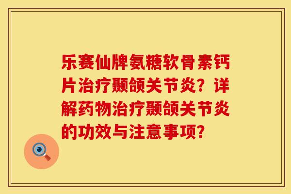 乐赛仙牌氨糖软骨素钙片治疗颞颌关节炎？详解药物治疗颞颌关节炎的功效与注意事项？