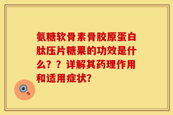 氨糖软骨素骨胶原蛋白肽压片糖果的功效是什么？？详解其药理作用和适用症状？