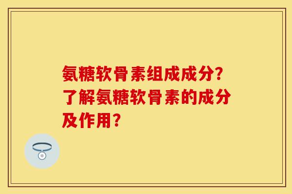 氨糖软骨素组成成分？了解氨糖软骨素的成分及作用？