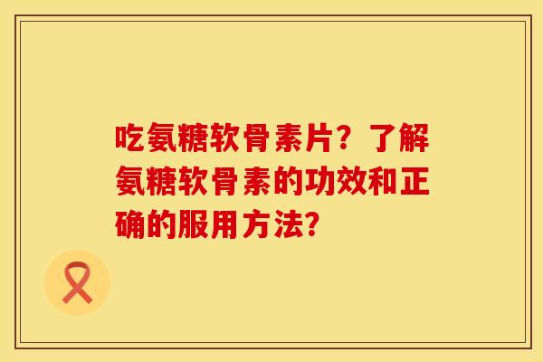 吃氨糖软骨素片？了解氨糖软骨素的功效和正确的服用方法？