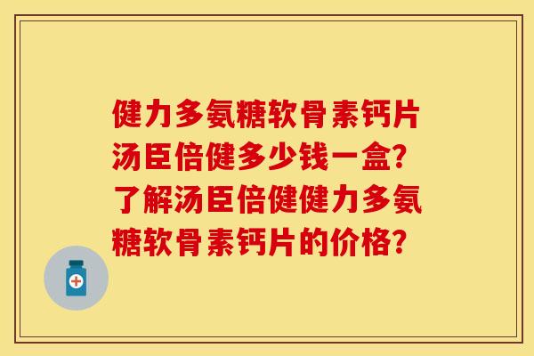 健力多氨糖软骨素钙片汤臣倍健多少钱一盒?了解汤臣倍健健力多氨糖软骨素钙片的价格? 健力多氨糖软骨素钙片汤臣倍健多少钱一盒?了解汤臣倍健健力多氨糖软骨素钙片的价格?