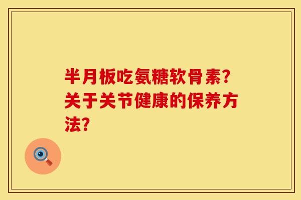 半月板吃氨糖软骨素？关于关节健康的保养方法？