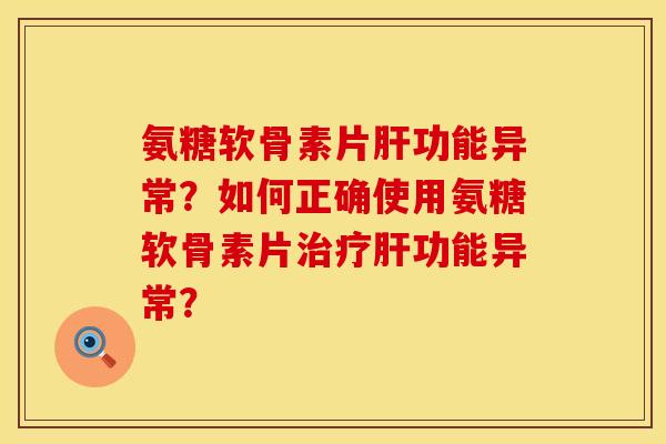 氨糖软骨素片肝功能异常？如何正确使用氨糖软骨素片治疗肝功能异常？