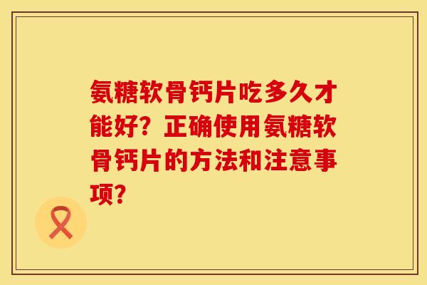 氨糖软骨钙片吃多久才能好？正确使用氨糖软骨钙片的方法和注意事项？