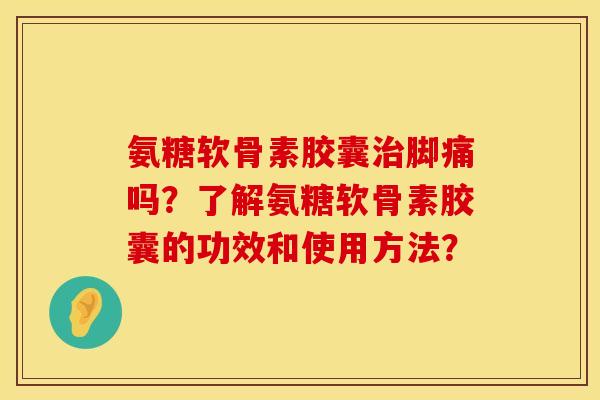 氨糖软骨素胶囊脚痛吗?了解氨糖软骨素胶囊的功效和使用方法? 氨糖软骨素胶囊脚痛吗?了解氨糖软骨素胶囊的功效和使用方法?