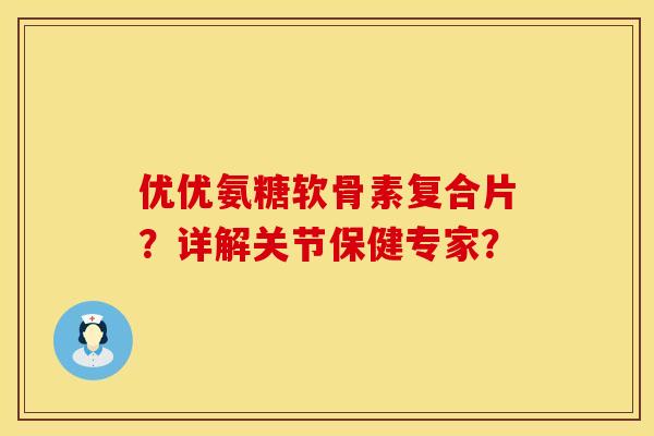 优优氨糖软骨素复合片?详解关节保健专家? 优优氨糖软骨素复合片?详解关节保健专家?