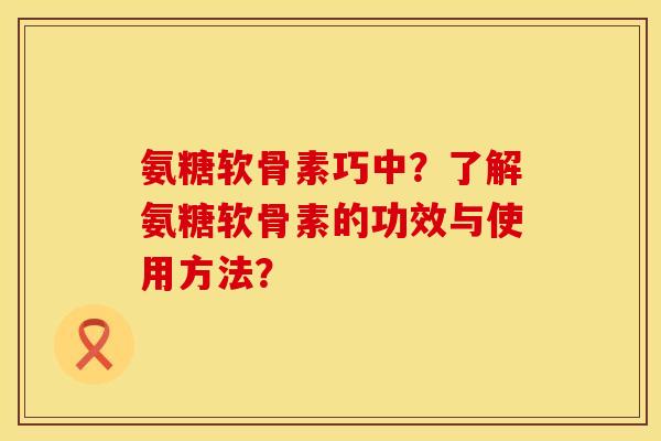 氨糖软骨素巧中？了解氨糖软骨素的功效与使用方法？