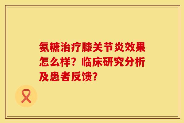 氨糖膝效果怎么样?临床研究分析及患者反馈? 氨糖膝效果怎么样?临床研究分析及患者反馈?