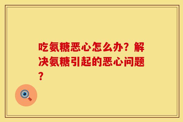吃氨糖恶心怎么办？解决氨糖引起的恶心问题？