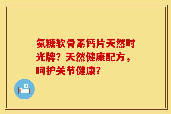 氨糖软骨素钙片天然时光牌？天然健康配方，呵护关节健康？