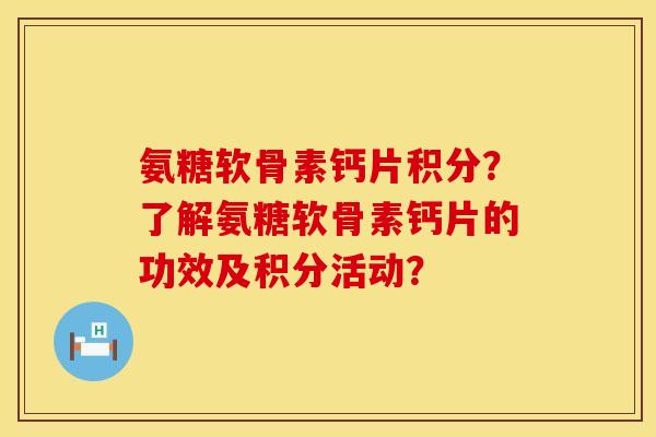 氨糖软骨素钙片积分？了解氨糖软骨素钙片的功效及积分活动？
