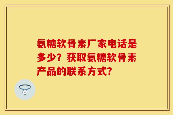氨糖软骨素厂家电话是多少?获取氨糖软骨素产品的联系方式? 氨糖软骨素厂家电话是多少?获取氨糖软骨素产品的联系方式?