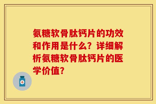 氨糖软骨肽钙片的功效和作用是什么？详细解析氨糖软骨肽钙片的医学价值？