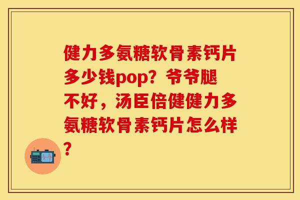 健力多氨糖软骨素钙片多少钱pop？爷爷腿不好，汤臣倍健健力多氨糖软骨素钙片怎么样？
