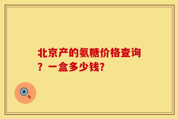 北京产的氨糖价格查询？一盒多少钱？