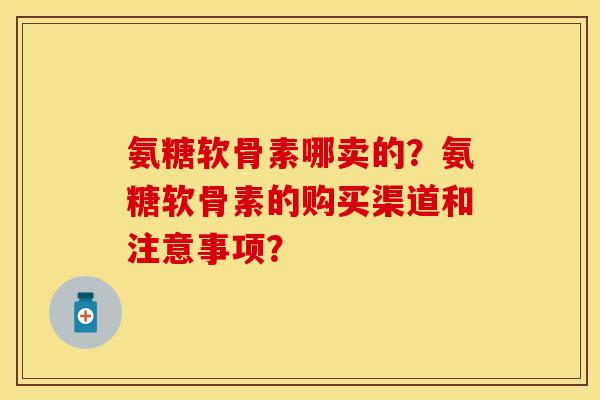 氨糖软骨素哪卖的？氨糖软骨素的购买渠道和注意事项？