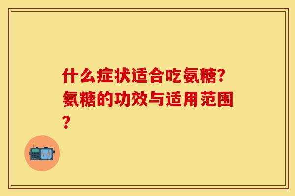 什么症状适合吃氨糖？氨糖的功效与适用范围？