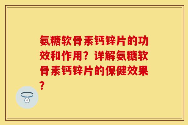 氨糖软骨素钙锌片的功效和作用？详解氨糖软骨素钙锌片的保健效果？