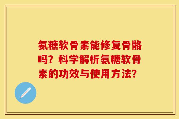 氨糖软骨素能修复骨骼吗？科学解析氨糖软骨素的功效与使用方法？