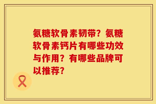 氨糖软骨素韧带？氨糖软骨素钙片有哪些功效与作用？有哪些品牌可以推荐？