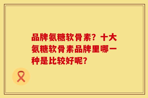 品牌氨糖软骨素？十大氨糖软骨素品牌里哪一种是比较好呢？