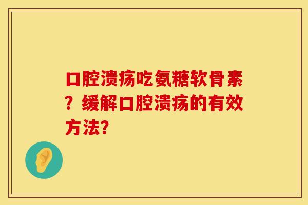 口腔溃疡吃氨糖软骨素？缓解口腔溃疡的有效方法？