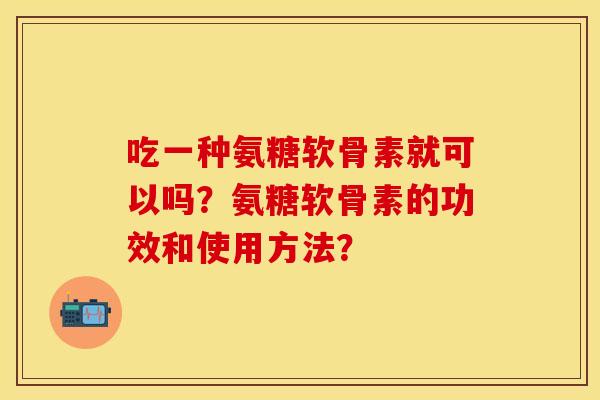 吃一种氨糖软骨素就可以吗？氨糖软骨素的功效和使用方法？