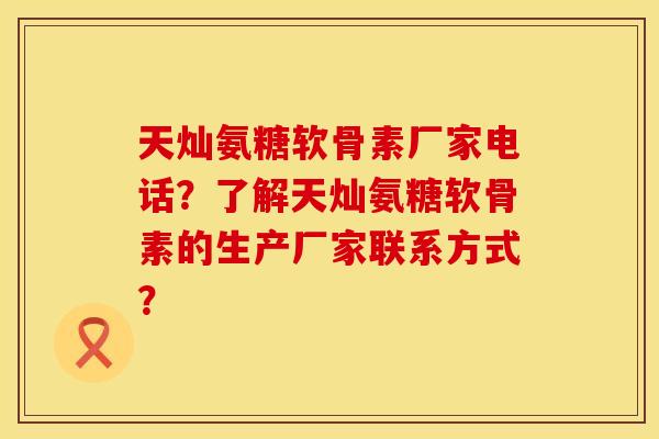 天灿氨糖软骨素厂家电话?了解天灿氨糖软骨素的生产厂家联系方式? 天灿氨糖软骨素厂家电话?了解天灿氨糖软骨素的生产厂家联系方式?