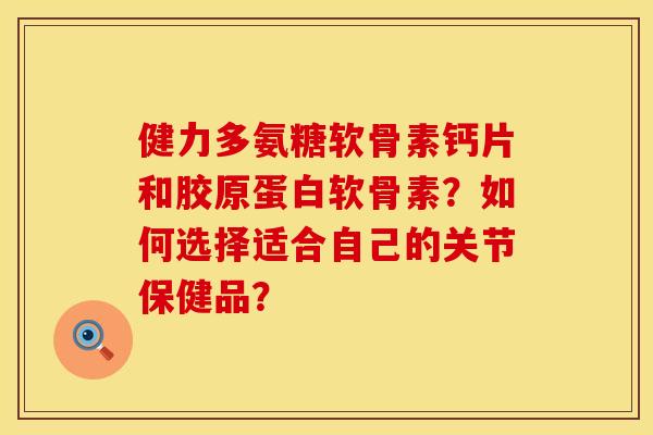 健力多氨糖软骨素钙片和胶原蛋白软骨素？如何选择适合自己的关节保健品？