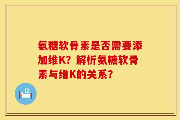 氨糖软骨素是否需要添加维K？解析氨糖软骨素与维K的关系？