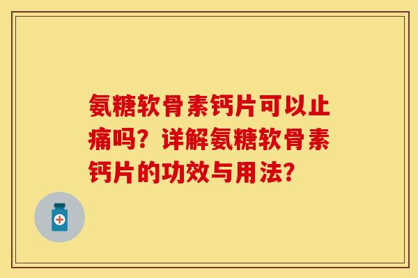 氨糖软骨素钙片可以止痛吗？详解氨糖软骨素钙片的功效与用法？