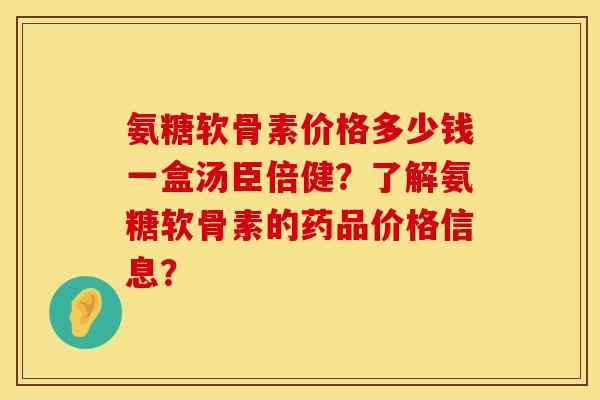 氨糖软骨素价格多少钱一盒汤臣倍健？了解氨糖软骨素的药品价格信息？