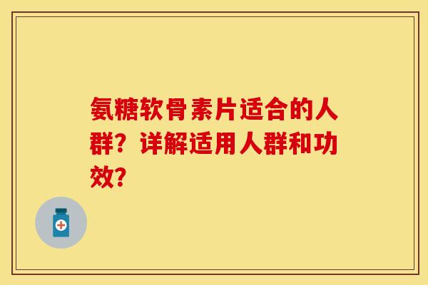 氨糖软骨素片适合的人群？详解适用人群和功效？