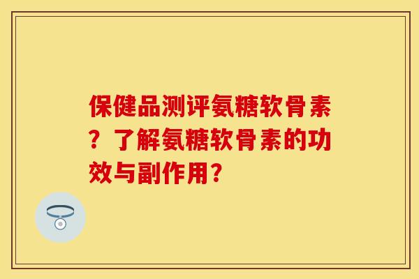 保健品测评氨糖软骨素？了解氨糖软骨素的功效与副作用？
