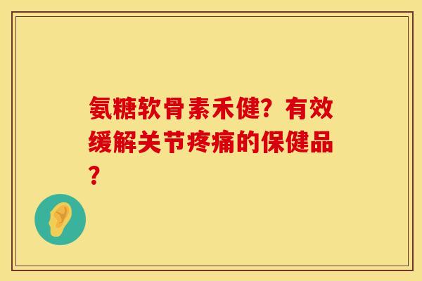 氨糖软骨素禾健？有效缓解关节疼痛的保健品？