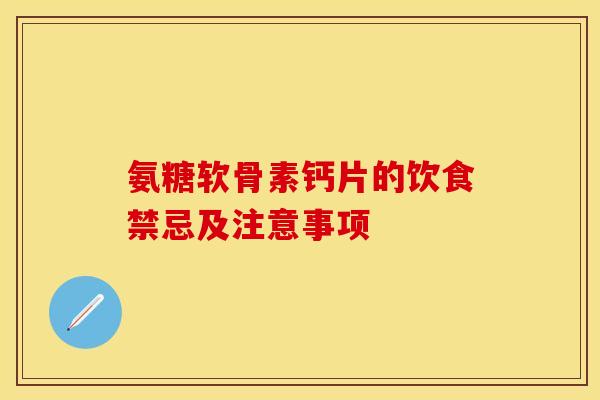 氨糖软骨素钙片的饮食禁忌及注意事项