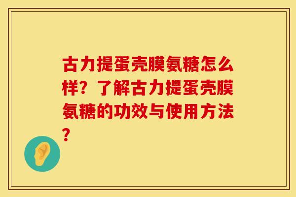 古力提蛋壳膜氨糖怎么样？了解古力提蛋壳膜氨糖的功效与使用方法？