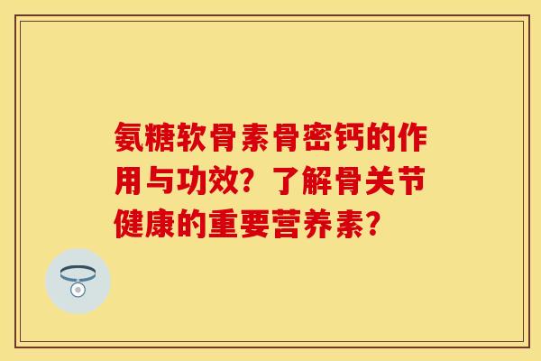 氨糖软骨素骨密钙的作用与功效？了解骨关节健康的重要营养素？