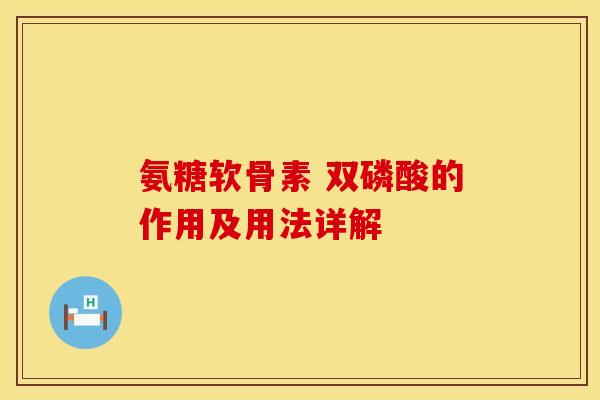 氨糖软骨素 双磷酸的作用及用法详解