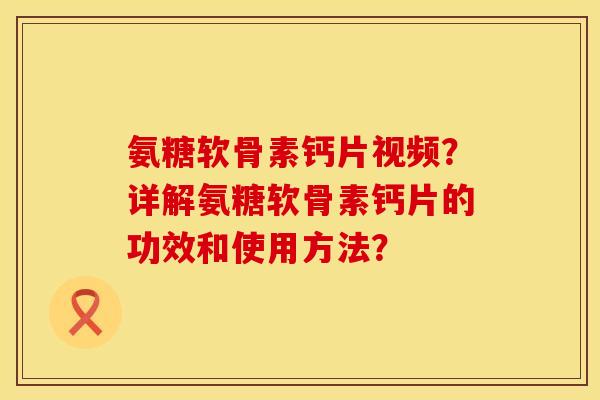 氨糖软骨素钙片视频？详解氨糖软骨素钙片的功效和使用方法？