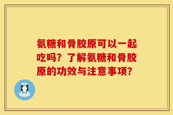 氨糖和骨胶原可以一起吃吗？了解氨糖和骨胶原的功效与注意事项？