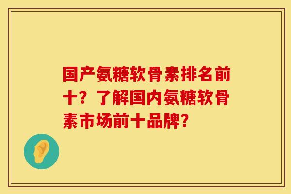 国产氨糖软骨素排名前十？了解国内氨糖软骨素市场前十品牌？