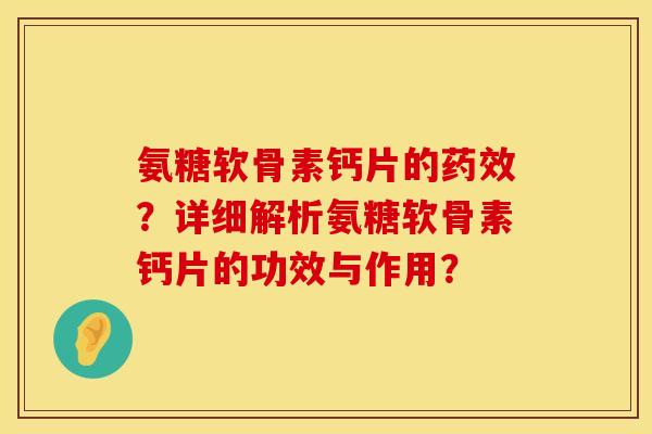 氨糖软骨素钙片的药效？详细解析氨糖软骨素钙片的功效与作用？