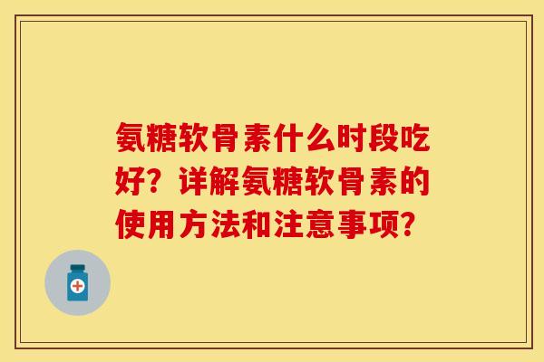 氨糖软骨素什么时段吃好?详解氨糖软骨素的使用方法和注意事项? 氨糖软骨素什么时段吃好?详解氨糖软骨素的使用方法和注意事项?