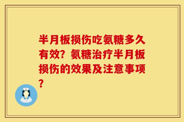 半月板损伤吃氨糖多久有效？氨糖治疗半月板损伤的效果及注意事项？