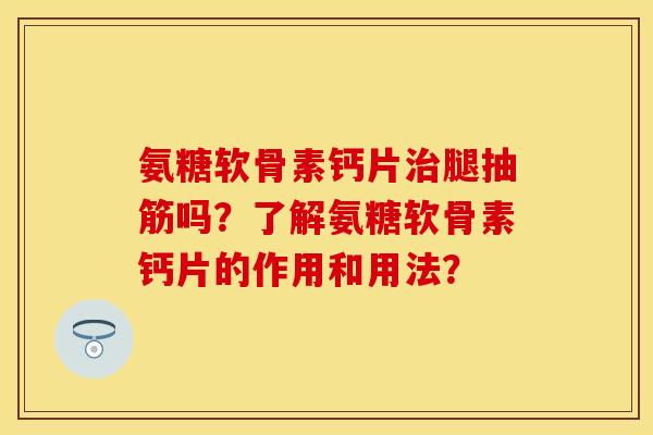氨糖软骨素钙片治腿抽筋吗？了解氨糖软骨素钙片的作用和用法？