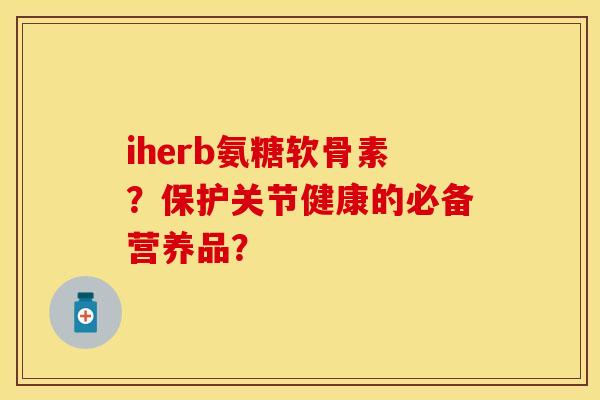 iherb氨糖软骨素？保护关节健康的必备营养品？