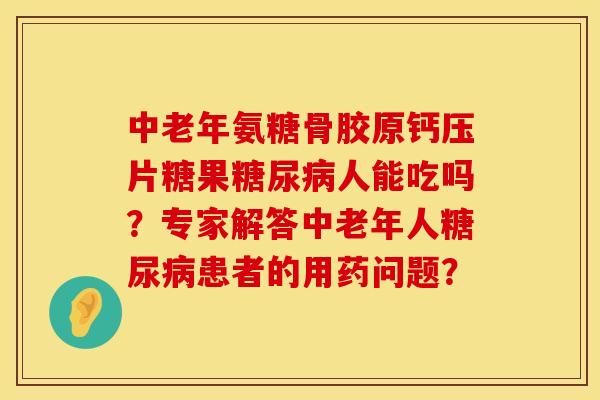 中老年氨糖骨胶原钙压片糖果糖尿病人能吃吗？专家解答中老年人糖尿病患者的用药问题？