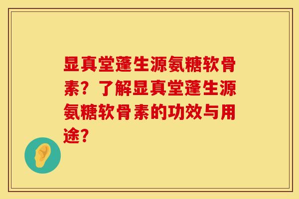 显真堂蓬生源氨糖软骨素？了解显真堂蓬生源氨糖软骨素的功效与用途？