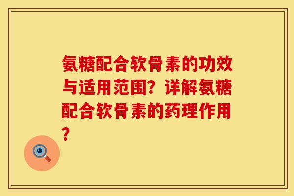 氨糖配合软骨素的功效与适用范围？详解氨糖配合软骨素的药理作用？